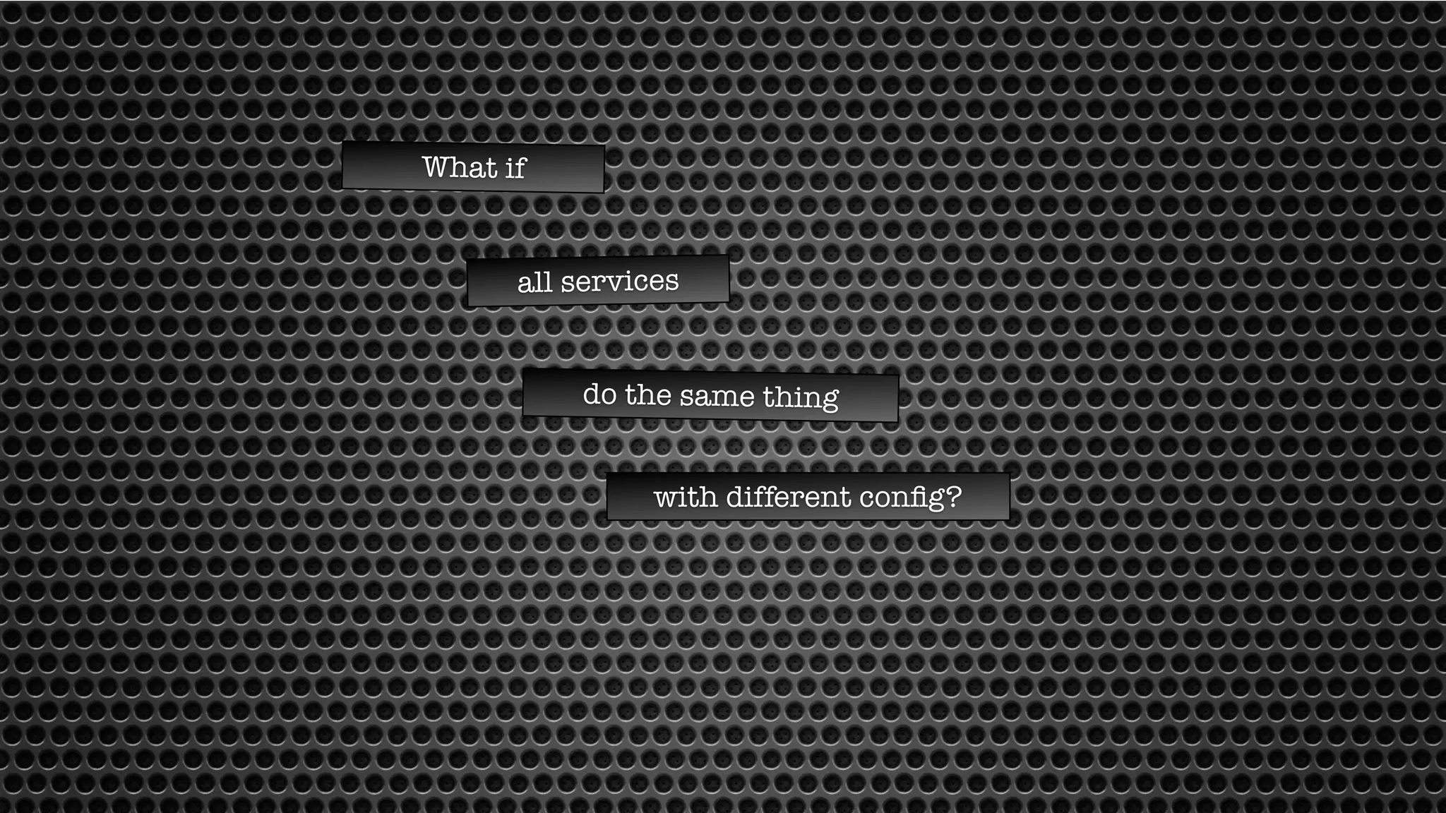 What if 
all services 
do the same thing 
with different config? 
 