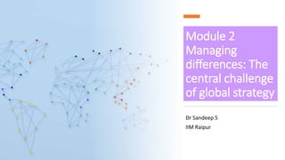 Module 2
Managing
differences: The
central challenge
of global strategy
Dr Sandeep S
IIM Raipur
 