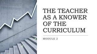 THE TEACHER
AS A KNOWER
OF THE
CURRICULUM
MODULE 2
 