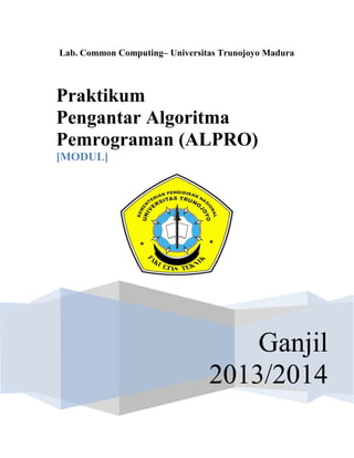 Lab. Common Computing– Universitas Trunojoyo Madura
Ganjil
2013/2014
Praktikum
Pengantar Algoritma
Pemrograman (ALPRO)
[MODUL]
 