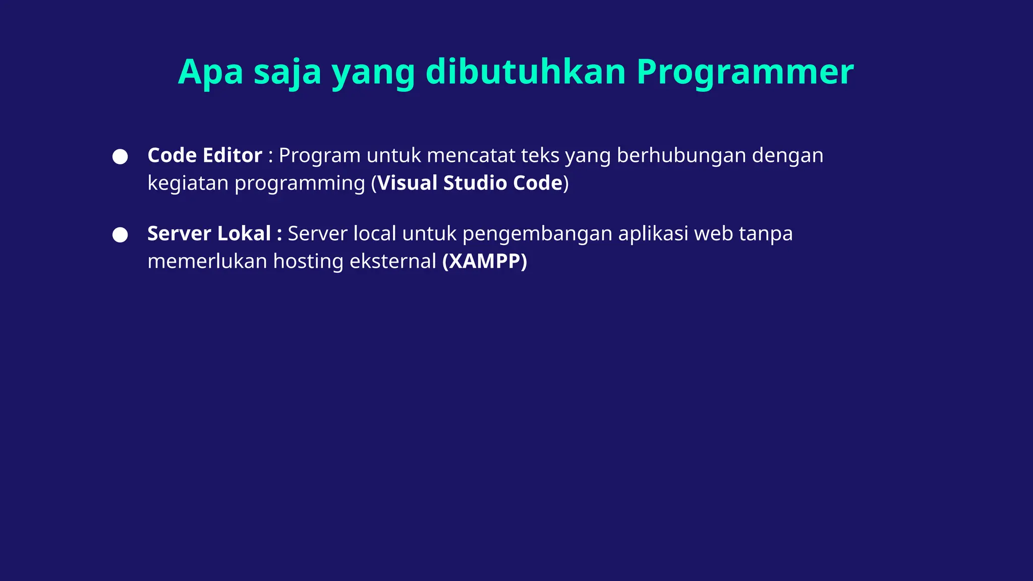 Apa saja yang dibutuhkan Programmer
● Code Editor : Program untuk mencatat teks yang berhubungan dengan
kegiatan programming (Visual Studio Code)
● Server Lokal : Server local untuk pengembangan aplikasi web tanpa
memerlukan hosting eksternal (XAMPP)
 