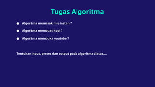 Tugas Algoritma
● Algoritma memasak mie instan ?
● Algoritma membuat kopi ?
● Algoritma membuka youtube ?
Tentukan input, proses dan output pada algoritma diatas….
 