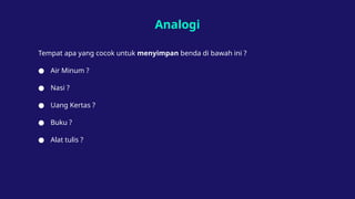 Analogi
Tempat apa yang cocok untuk menyimpan benda di bawah ini ?
● Air Minum ?
● Nasi ?
● Uang Kertas ?
● Buku ?
● Alat tulis ?
 