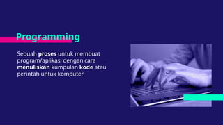 Sebuah proses untuk membuat
program/aplikasi dengan cara
menuliskan kumpulan kode atau
perintah untuk komputer
Programming
 