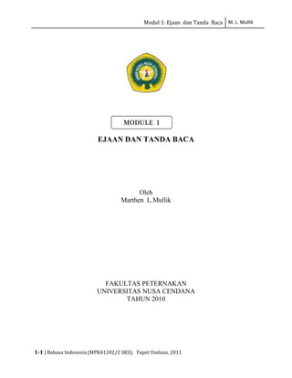 Modul 1: Ejaan dan Tanda Baca M. L. Mullik
1-1 | Bahasa Indonesia (MPK41202/2 SKS); Fapet Undana, 2011
EJAAN DAN TANDA BACA
Oleh
Marthen L.Mullik
FAKULTAS PETERNAKAN
UNIVERSITAS NUSA CENDANA
TAHUN 2010
MODULE 1
 