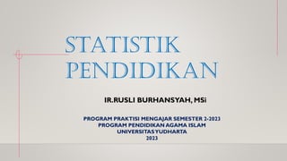 Statistik
pendidikan
PROGRAM PRAKTISI MENGAJAR SEMESTER 2-2023
PROGRAM PENDIDIKAN AGAMA ISLAM
UNIVERSITASYUDHARTA
2023
IR.RUSLI BURHANSYAH, MSi
 