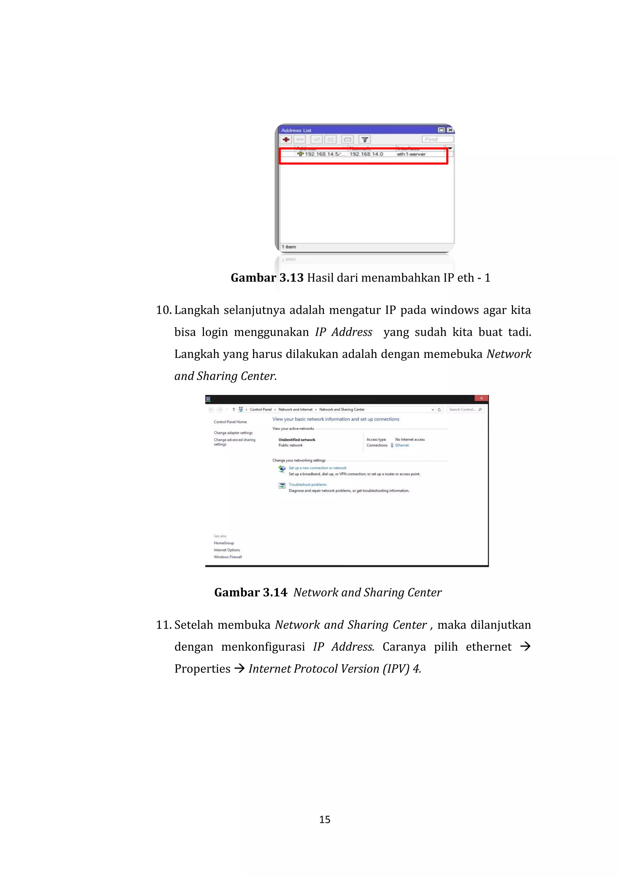 15 
Gambar 3.13 Hasil dari menambahkan IP eth - 1 
10. Langkah selanjutnya adalah mengatur IP pada windows agar kita bisa login menggunakan IP Address yang sudah kita buat tadi. Langkah yang harus dilakukan adalah dengan memebuka Network and Sharing Center. 
Gambar 3.14 Network and Sharing Center 
11. Setelah membuka Network and Sharing Center , maka dilanjutkan dengan menkonfigurasi IP Address. Caranya pilih ethernet  Properties  Internet Protocol Version (IPV) 4.  