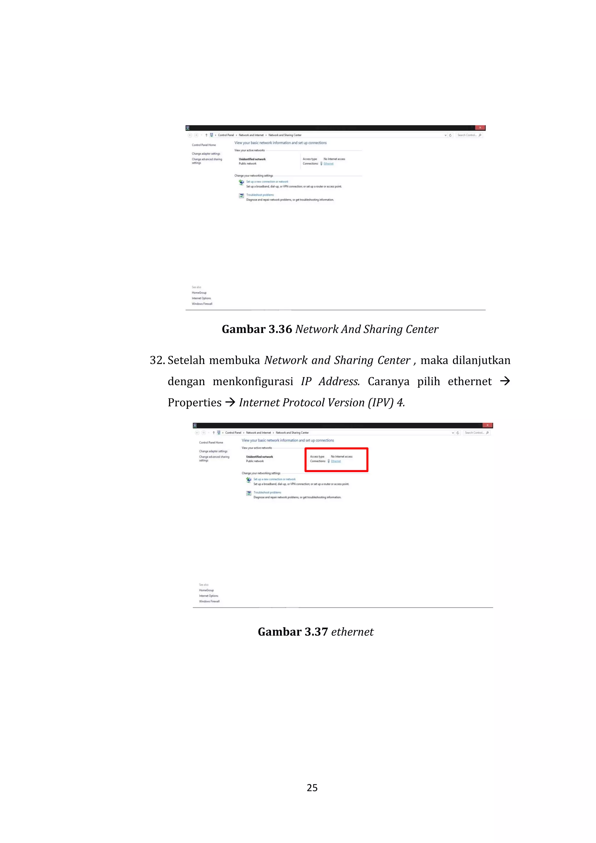 25 
Gambar 3.36 Network And Sharing Center 
32. Setelah membuka Network and Sharing Center , maka dilanjutkan dengan menkonfigurasi IP Address. Caranya pilih ethernet  Properties  Internet Protocol Version (IPV) 4. 
Gambar 3.37 ethernet  