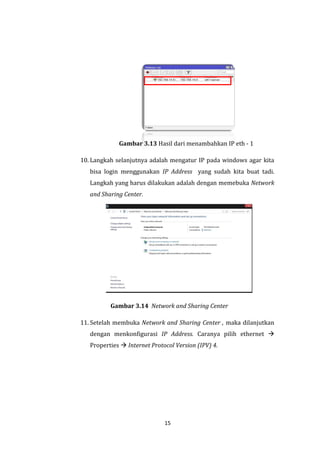 15 
Gambar 3.13 Hasil dari menambahkan IP eth - 1 
10. Langkah selanjutnya adalah mengatur IP pada windows agar kita bisa login menggunakan IP Address yang sudah kita buat tadi. Langkah yang harus dilakukan adalah dengan memebuka Network and Sharing Center. 
Gambar 3.14 Network and Sharing Center 
11. Setelah membuka Network and Sharing Center , maka dilanjutkan dengan menkonfigurasi IP Address. Caranya pilih ethernet  Properties  Internet Protocol Version (IPV) 4.  