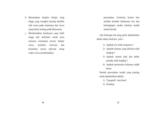 30
b. Menentukan disiplin belajar yang
tinggi yang mungkin kurang dimiliki
oleh siswa pada umumnya dan siswa
yang belum matang pada khususnya.
c. Membutuhkan ketekunan yang lebih
tinggi dari fasilitator untuk terus
menerus memantau proses belajar
siswa, memberi motivasi dan
konsultasi secara individu setiap
waktu siswa membutuhkan.
23
pencetakan. Finalisasi berarti kita
melihat kembali kebenaran text dan
kelengkapan modul sebelum modul
untuk dicetak.
Ada beberapa hal yang perlu diperhatikan
dalam tahap finalisasi, yaitu :
1) Apakah text telah sempurna.?
2) Apakah ilustrasi yang diminta telah
lengkap.?
3) Apakah catatan kaki dan daftar
pustaka telah lengkap.?
4) Apakah penomeran halaman sudah
benar.
Setelah pencetakan modul yang penting
untuk diperhatikan adalah :
1) Typografi / tata huruf
2) Heading
 