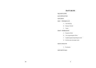 50 3
DAFTAR ISI
HALAMAN JUDUL
KATA PENGANTAR
DAFTAR ISI
BAB I PENDAHULUAN
A. Latar Belakang
B. Rumusan Masalah
C. Tujuan
BAB II PEMBAHASAN
A. Pengertian Modul
B. Cara mengembangkan Modul
C. Langkah-langkah pengembangan modul
D. Kelebihan dan kekurangan modul
BAB III PENUTUP
A. Kesimpulan
DAFTAR PUSTAKA
 