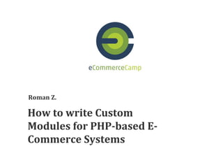 How	
  to	
  write	
  Custom	
  
Modules	
  for	
  PHP-­based	
  E-­
Commerce	
  Systems	
  
Roman	
  Z.	
  
 