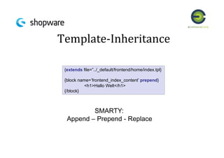 Template-­‐Inheritance	
  
{extends file=”../_default/frontend/home/index.tpl}
{block name=’frontend_index_content’ prepend}
<h1>Hallo Welt</h1>
{/block}
SMARTY:
Append – Prepend - Replace
 