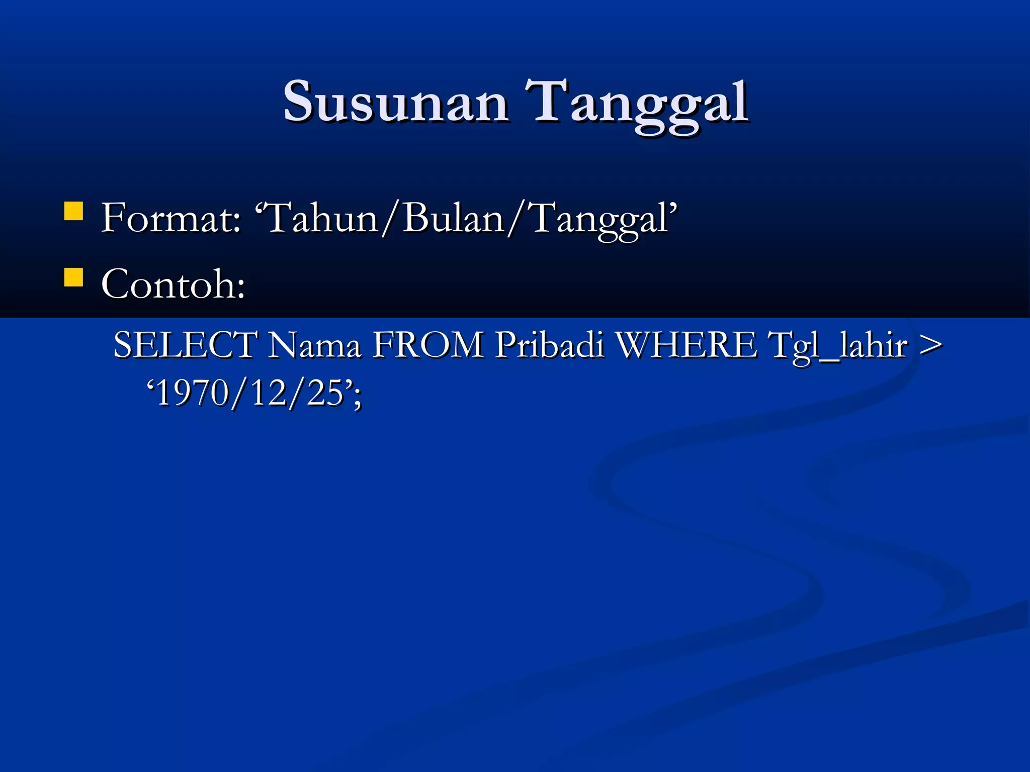 Susunan TanggalSusunan Tanggal
 Format: ‘Tahun/Bulan/Tanggal’Format: ‘Tahun/Bulan/Tanggal’
 Contoh:Contoh:
SELECT Nama FROM Pribadi WHERE Tgl_lahir >SELECT Nama FROM Pribadi WHERE Tgl_lahir >
‘1970/12/25’;‘1970/12/25’;
 