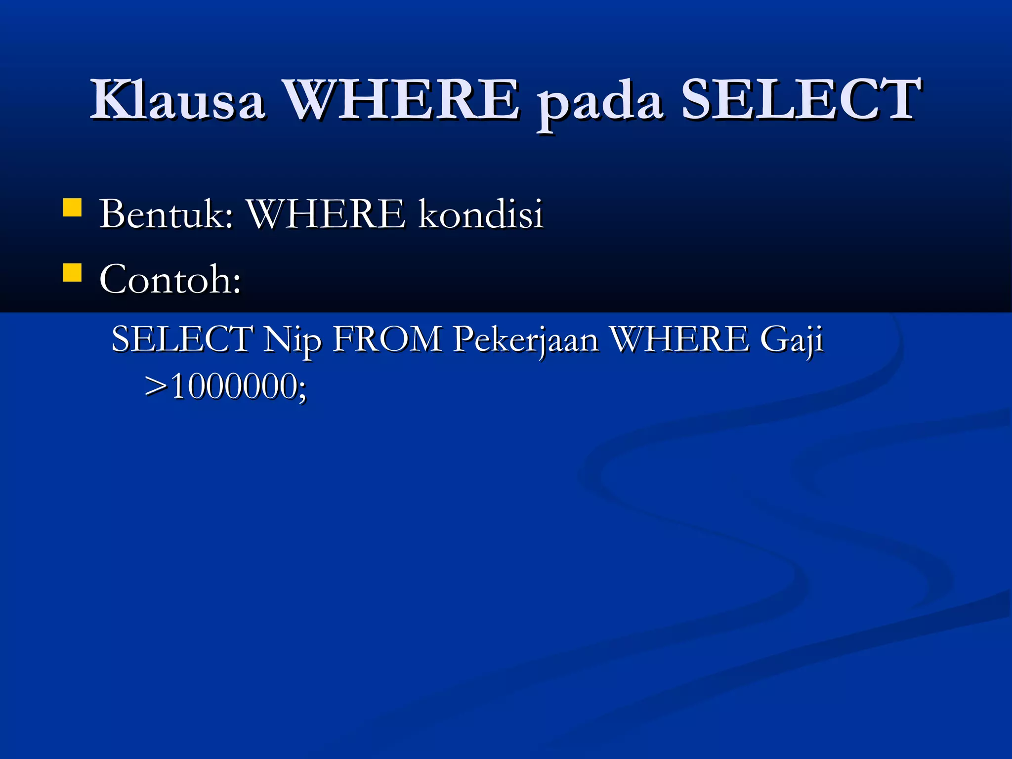 Klausa WHERE pada SELECTKlausa WHERE pada SELECT
 Bentuk: WHERE kondisiBentuk: WHERE kondisi
 Contoh:Contoh:
SELECT Nip FROM Pekerjaan WHERE GajiSELECT Nip FROM Pekerjaan WHERE Gaji
>1000000;>1000000;
 