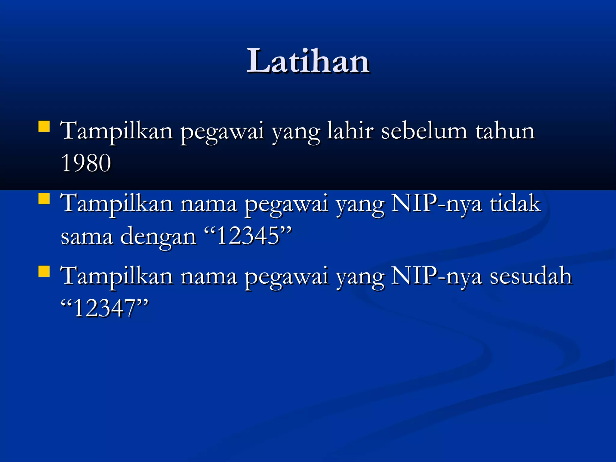 LatihanLatihan
 Tampilkan pegawai yang lahir sebelum tahunTampilkan pegawai yang lahir sebelum tahun
19801980
 Tampilkan nama pegawai yang NIP-nya tidakTampilkan nama pegawai yang NIP-nya tidak
sama dengan “12345”sama dengan “12345”
 Tampilkan nama pegawai yang NIP-nya sesudahTampilkan nama pegawai yang NIP-nya sesudah
“12347”“12347”
 