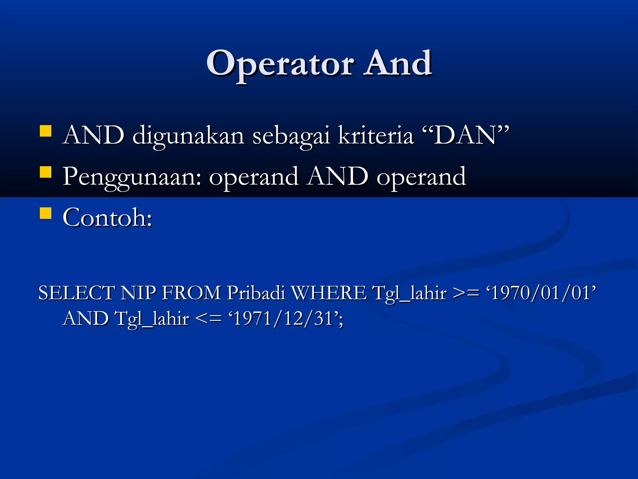 Operator AndOperator And
 AND digunakan sebagai kriteria “DAN”AND digunakan sebagai kriteria “DAN”
 Penggunaan: operand AND operandPenggunaan: operand AND operand
 Contoh:Contoh:
SELECT NIP FROM Pribadi WHERE Tgl_lahir >= ‘1970/01/01’SELECT NIP FROM Pribadi WHERE Tgl_lahir >= ‘1970/01/01’
AND Tgl_lahir <= ‘1971/12/31’;AND Tgl_lahir <= ‘1971/12/31’;
 