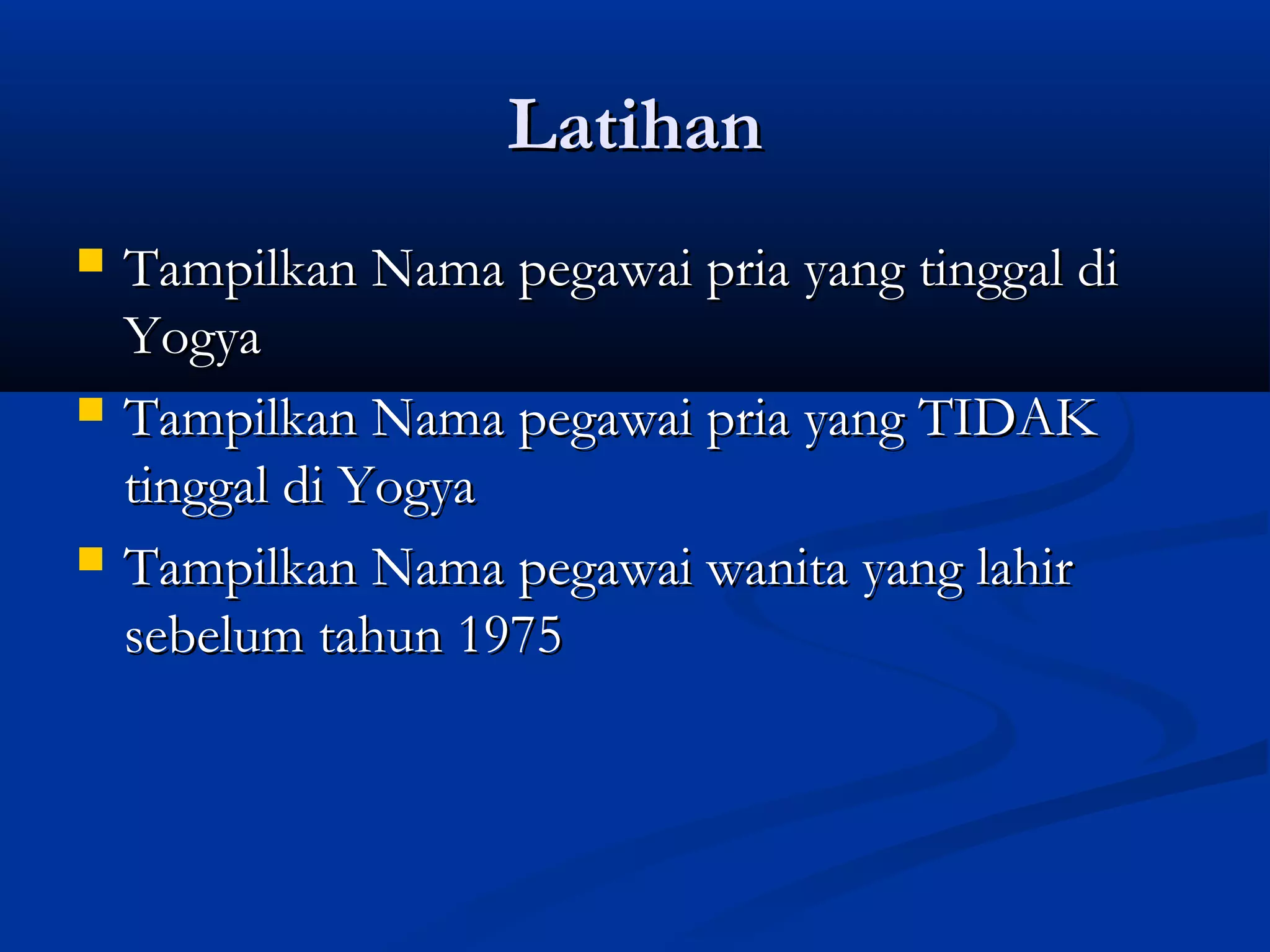 LatihanLatihan
 Tampilkan Nama pegawai pria yang tinggal diTampilkan Nama pegawai pria yang tinggal di
YogyaYogya
 Tampilkan Nama pegawai pria yang TIDAKTampilkan Nama pegawai pria yang TIDAK
tinggal di Yogyatinggal di Yogya
 Tampilkan Nama pegawai wanita yang lahirTampilkan Nama pegawai wanita yang lahir
sebelum tahun 1975sebelum tahun 1975
 