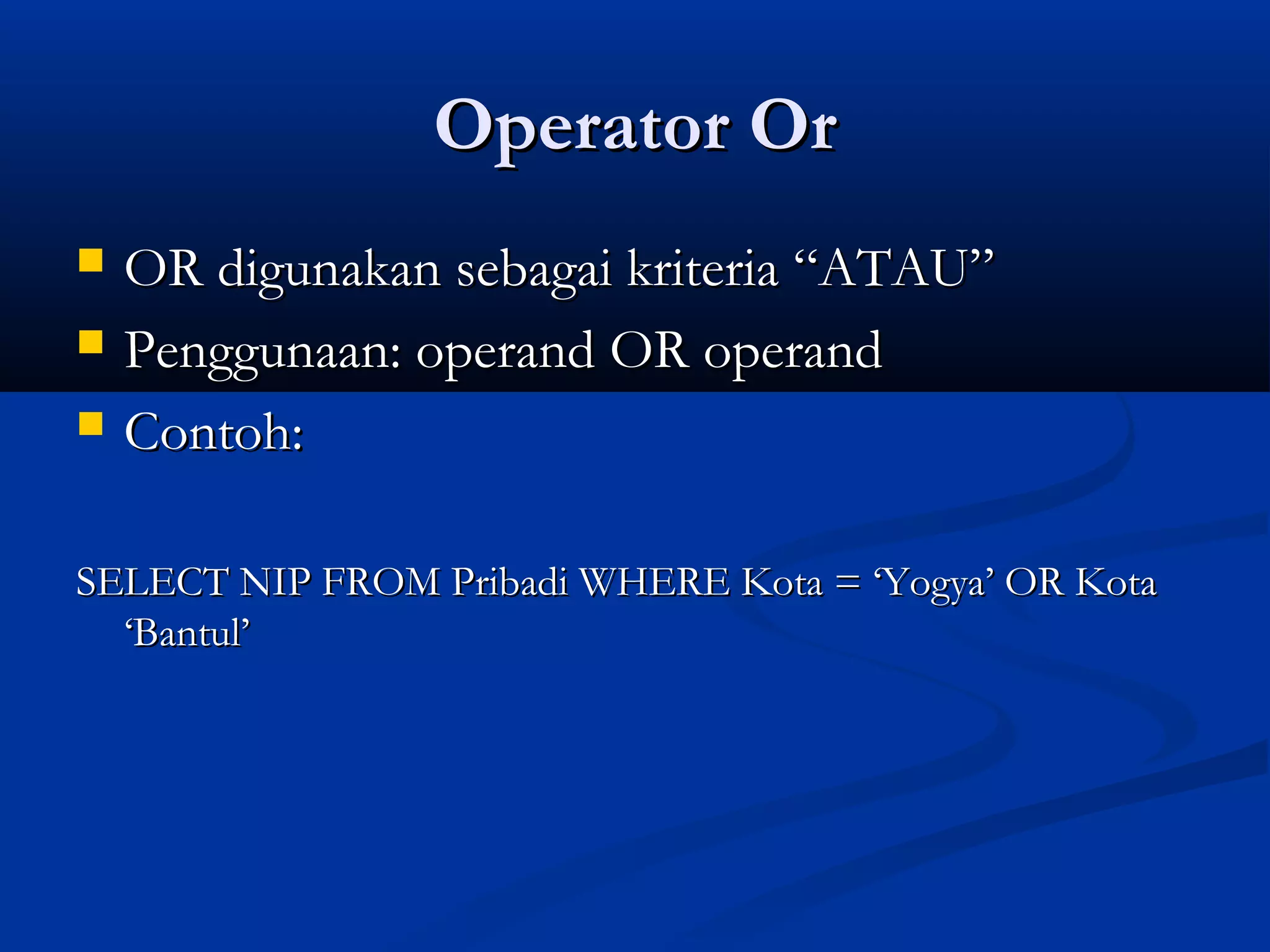 Operator OrOperator Or
 OR digunakan sebagai kriteria “ATAU”OR digunakan sebagai kriteria “ATAU”
 Penggunaan: operand OR operandPenggunaan: operand OR operand
 Contoh:Contoh:
SELECT NIP FROM Pribadi WHERE Kota = ‘Yogya’ OR KotaSELECT NIP FROM Pribadi WHERE Kota = ‘Yogya’ OR Kota
‘Bantul’‘Bantul’
 