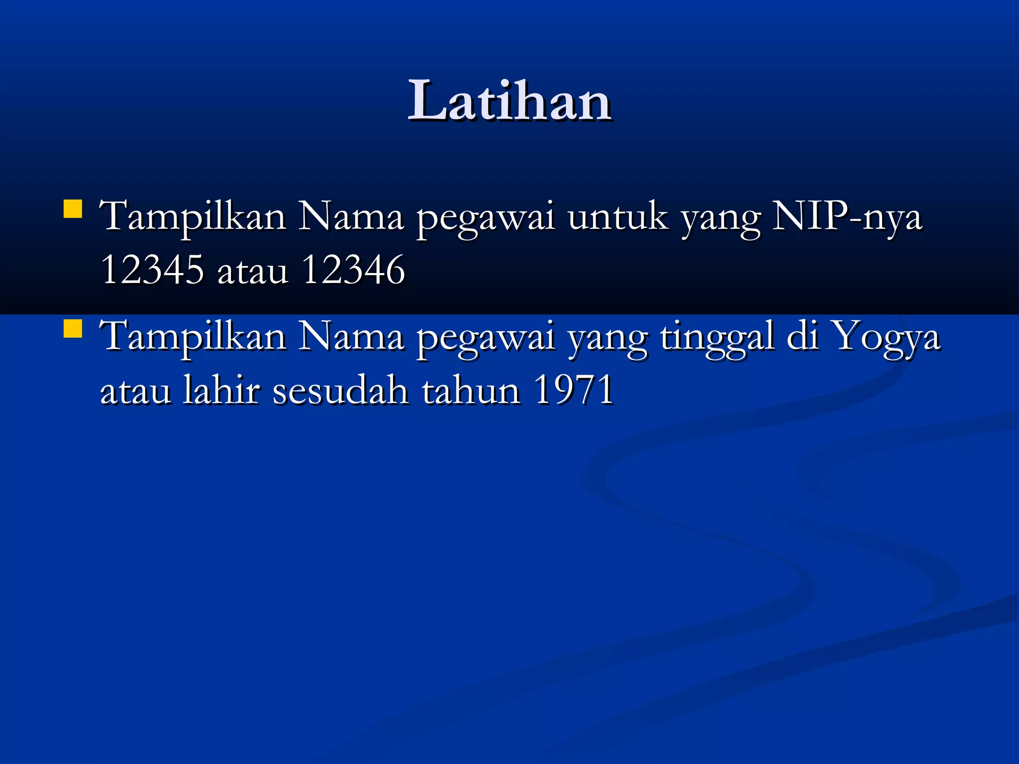 LatihanLatihan
 Tampilkan Nama pegawai untuk yang NIP-nyaTampilkan Nama pegawai untuk yang NIP-nya
12345 atau 1234612345 atau 12346
 Tampilkan Nama pegawai yang tinggal di YogyaTampilkan Nama pegawai yang tinggal di Yogya
atau lahir sesudah tahun 1971atau lahir sesudah tahun 1971
 