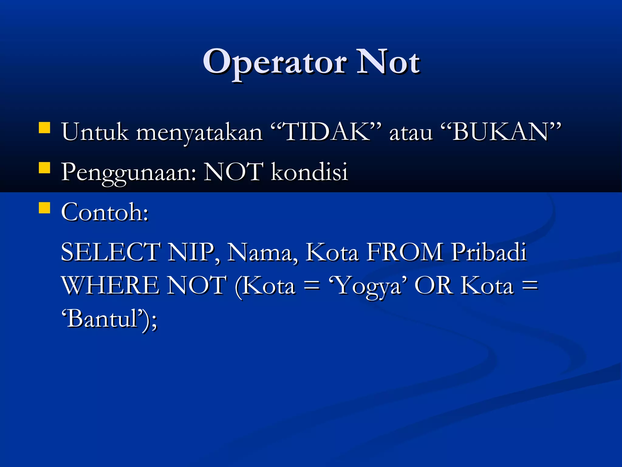 Operator NotOperator Not
 Untuk menyatakan “TIDAK” atau “BUKAN”Untuk menyatakan “TIDAK” atau “BUKAN”
 Penggunaan: NOT kondisiPenggunaan: NOT kondisi
 Contoh:Contoh:
SELECT NIP, Nama, Kota FROM PribadiSELECT NIP, Nama, Kota FROM Pribadi
WHERE NOT (Kota = ‘Yogya’ OR Kota =WHERE NOT (Kota = ‘Yogya’ OR Kota =
‘Bantul’);‘Bantul’);
 