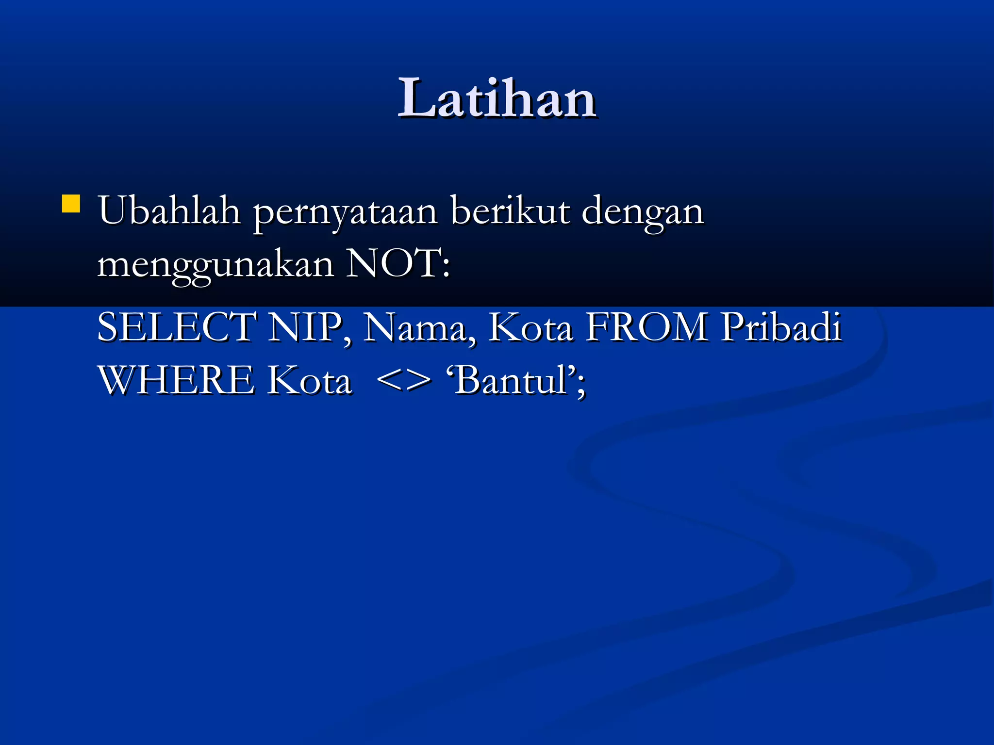 LatihanLatihan
 Ubahlah pernyataan berikut denganUbahlah pernyataan berikut dengan
menggunakan NOT:menggunakan NOT:
SELECT NIP, Nama, Kota FROM PribadiSELECT NIP, Nama, Kota FROM Pribadi
WHERE Kota <> ‘Bantul’;WHERE Kota <> ‘Bantul’;
 