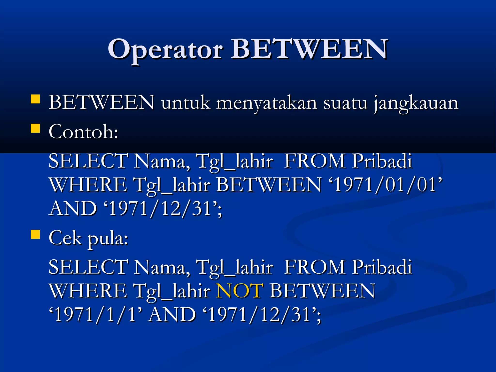 Operator BETWEENOperator BETWEEN
 BETWEEN untuk menyatakan suatu jangkauanBETWEEN untuk menyatakan suatu jangkauan
 Contoh:Contoh:
SELECT Nama, Tgl_lahir FROM PribadiSELECT Nama, Tgl_lahir FROM Pribadi
WHERE Tgl_lahir BETWEEN ‘1971/01/01’WHERE Tgl_lahir BETWEEN ‘1971/01/01’
AND ‘1971/12/31’;AND ‘1971/12/31’;
 Cek pula:Cek pula:
SELECT Nama, Tgl_lahir FROM PribadiSELECT Nama, Tgl_lahir FROM Pribadi
WHERE Tgl_lahirWHERE Tgl_lahir NOTNOT BETWEENBETWEEN
‘1971/1/1’ AND ‘1971/12/31’;‘1971/1/1’ AND ‘1971/12/31’;
 