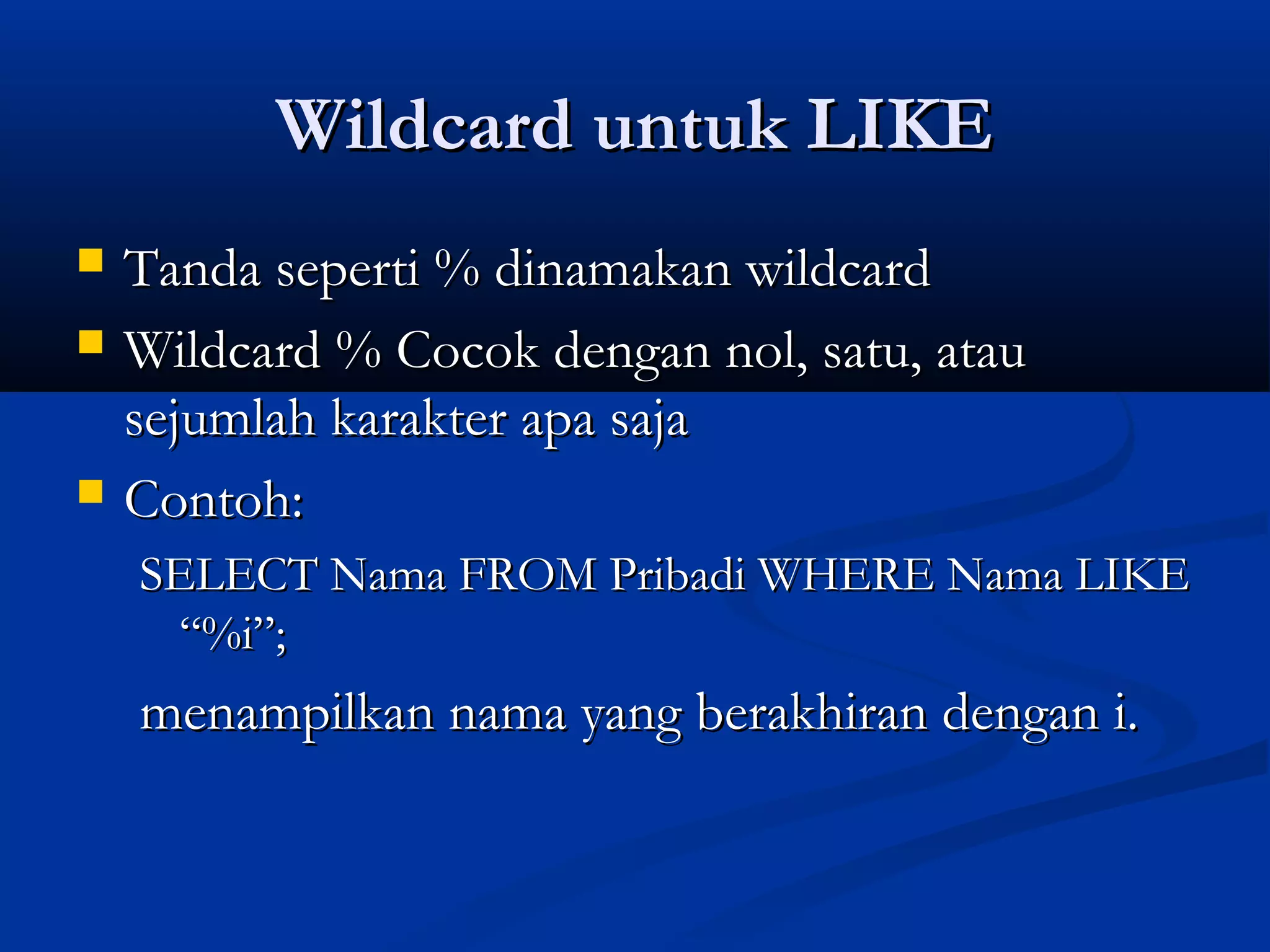Wildcard untuk LIKEWildcard untuk LIKE
 Tanda seperti % dinamakan wildcardTanda seperti % dinamakan wildcard
 Wildcard % Cocok dengan nol, satu, atauWildcard % Cocok dengan nol, satu, atau
sejumlah karakter apa sajasejumlah karakter apa saja
 Contoh:Contoh:
SELECT Nama FROM Pribadi WHERE Nama LIKESELECT Nama FROM Pribadi WHERE Nama LIKE
“%i”;“%i”;
menampilkan nama yang berakhiran dengan i.menampilkan nama yang berakhiran dengan i.
 