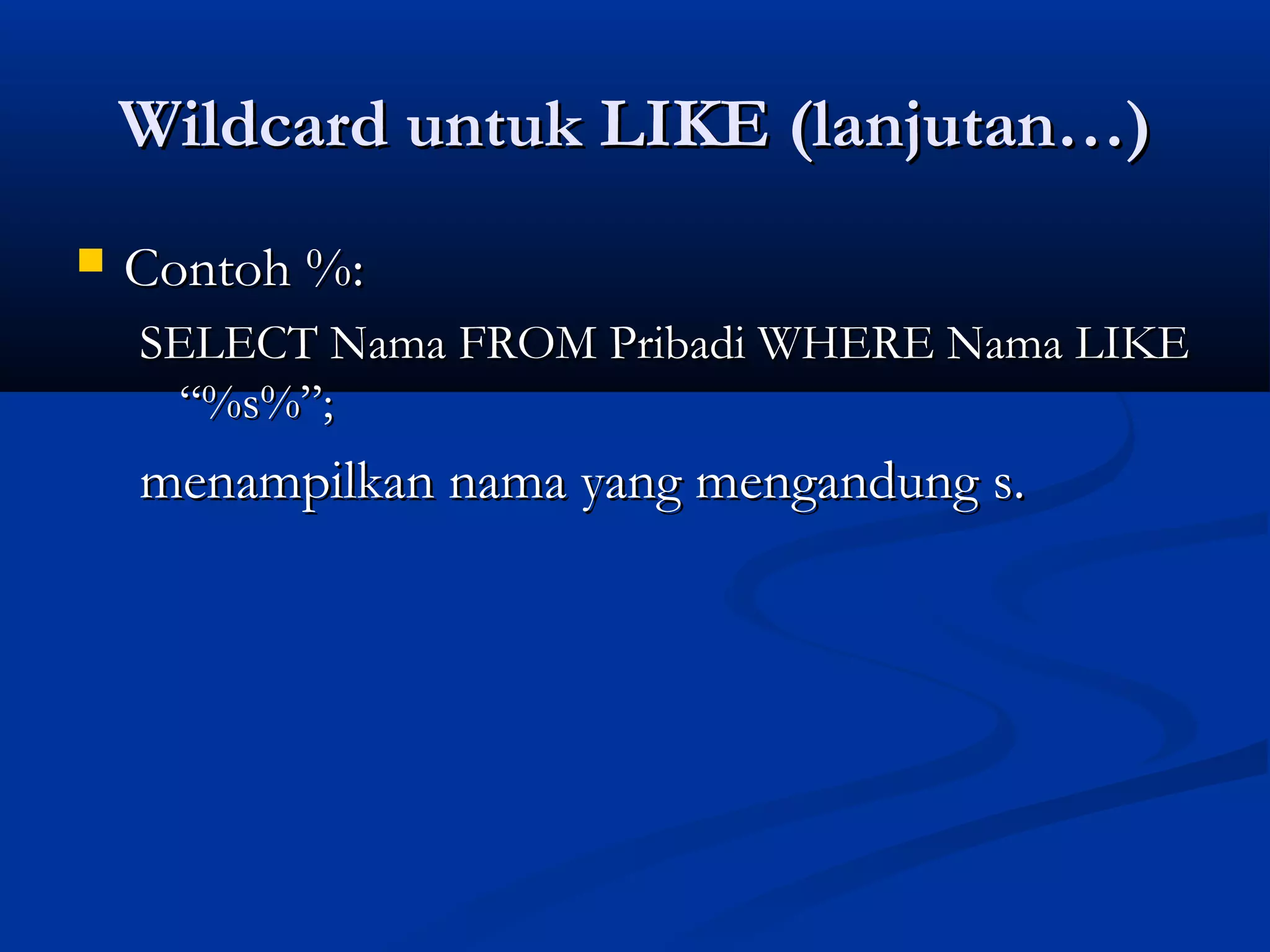 Wildcard untuk LIKE (lanjutan…)Wildcard untuk LIKE (lanjutan…)
 Contoh %:Contoh %:
SELECT Nama FROM Pribadi WHERE Nama LIKESELECT Nama FROM Pribadi WHERE Nama LIKE
“%s%”;“%s%”;
menampilkan nama yang mengandung s.menampilkan nama yang mengandung s.
 