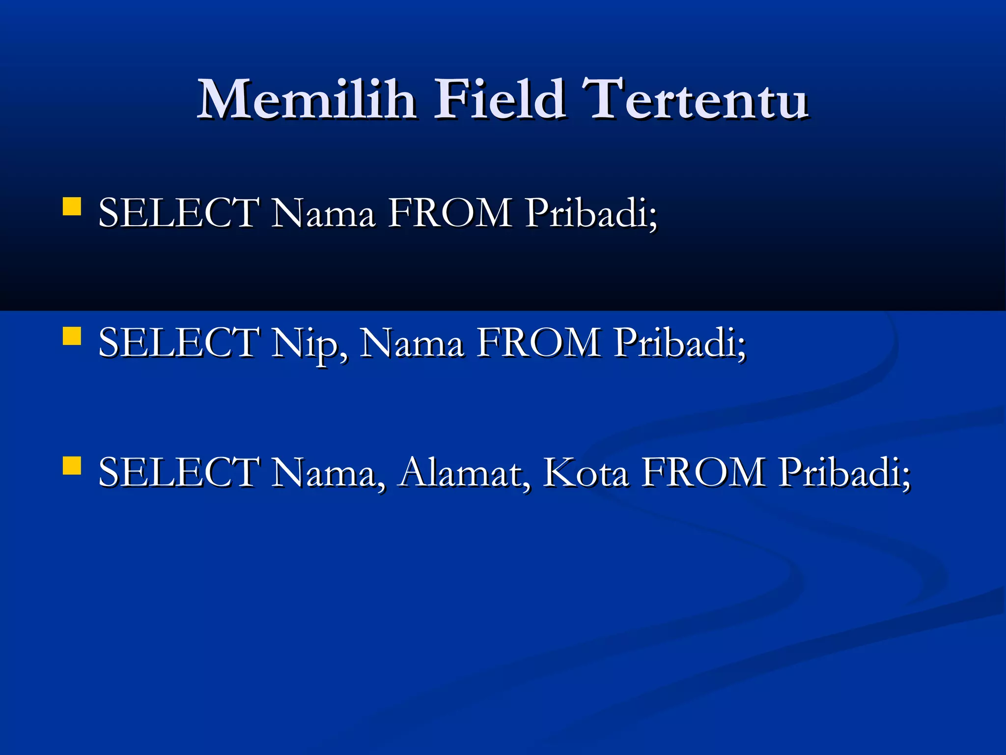 Memilih Field TertentuMemilih Field Tertentu
 SELECT Nama FROM Pribadi;SELECT Nama FROM Pribadi;
 SELECT Nip, Nama FROM Pribadi;SELECT Nip, Nama FROM Pribadi;
 SELECT Nama, Alamat, Kota FROM Pribadi;SELECT Nama, Alamat, Kota FROM Pribadi;
 