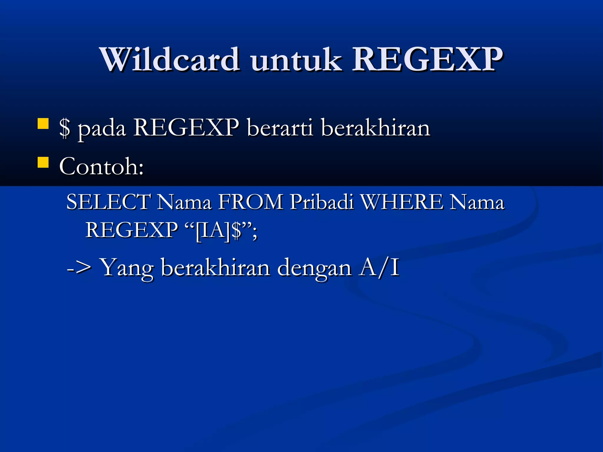 Wildcard untuk REGEXPWildcard untuk REGEXP
 $ pada REGEXP berarti berakhiran$ pada REGEXP berarti berakhiran
 Contoh:Contoh:
SELECT Nama FROM Pribadi WHERE NamaSELECT Nama FROM Pribadi WHERE Nama
REGEXP “[IA]$”;REGEXP “[IA]$”;
-> Yang berakhiran dengan A/I-> Yang berakhiran dengan A/I
 