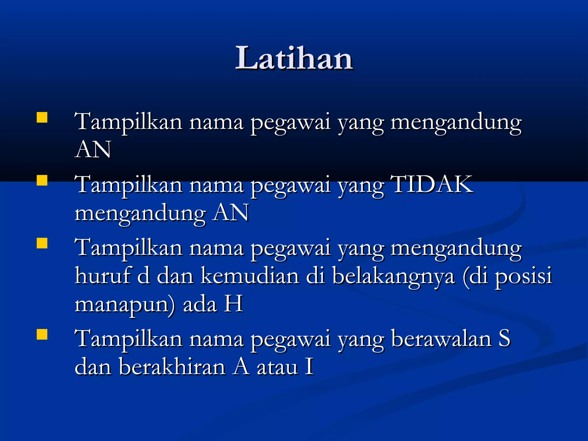 LatihanLatihan
 Tampilkan nama pegawai yang mengandungTampilkan nama pegawai yang mengandung
ANAN
 Tampilkan nama pegawai yang TIDAKTampilkan nama pegawai yang TIDAK
mengandung ANmengandung AN
 Tampilkan nama pegawai yang mengandungTampilkan nama pegawai yang mengandung
huruf d dan kemudian di belakangnya (di posisihuruf d dan kemudian di belakangnya (di posisi
manapun) ada Hmanapun) ada H
 Tampilkan nama pegawai yang berawalan STampilkan nama pegawai yang berawalan S
dan berakhiran A atau Idan berakhiran A atau I
 