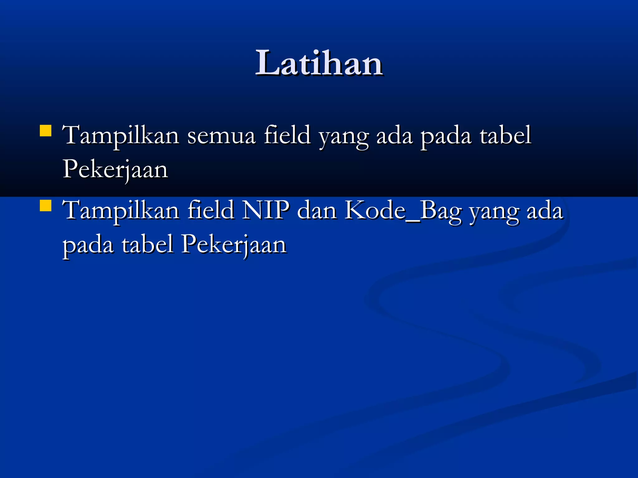 LatihanLatihan
 Tampilkan semua field yang ada pada tabelTampilkan semua field yang ada pada tabel
PekerjaanPekerjaan
 Tampilkan field NIP dan Kode_Bag yang adaTampilkan field NIP dan Kode_Bag yang ada
pada tabel Pekerjaanpada tabel Pekerjaan
 