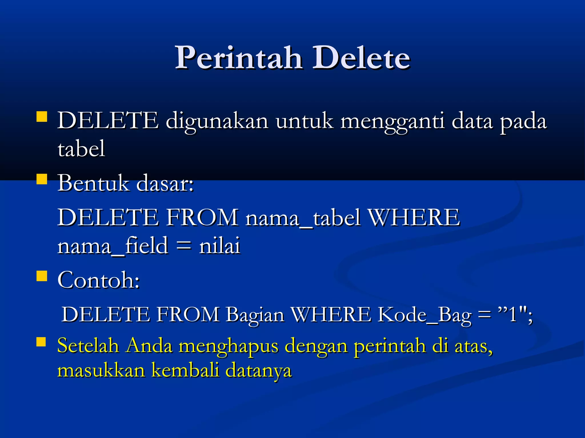 Perintah DeletePerintah Delete
 DELETE digunakan untuk mengganti data padaDELETE digunakan untuk mengganti data pada
tabeltabel
 Bentuk dasar:Bentuk dasar:
DELETE FROM nama_tabel WHEREDELETE FROM nama_tabel WHERE
nama_field = nilainama_field = nilai
 Contoh:Contoh:
DELETE FROM Bagian WHERE Kode_Bag = ”1";DELETE FROM Bagian WHERE Kode_Bag = ”1";
 Setelah Anda menghapus dengan perintah di atas,Setelah Anda menghapus dengan perintah di atas,
masukkan kembali datanyamasukkan kembali datanya
 