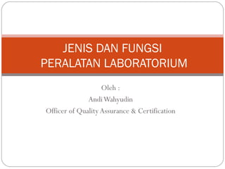 Oleh :
AndiWahyudin
Officer of QualityAssurance & Certification
JENIS DAN FUNGSI
PERALATAN LABORATORIUM
 