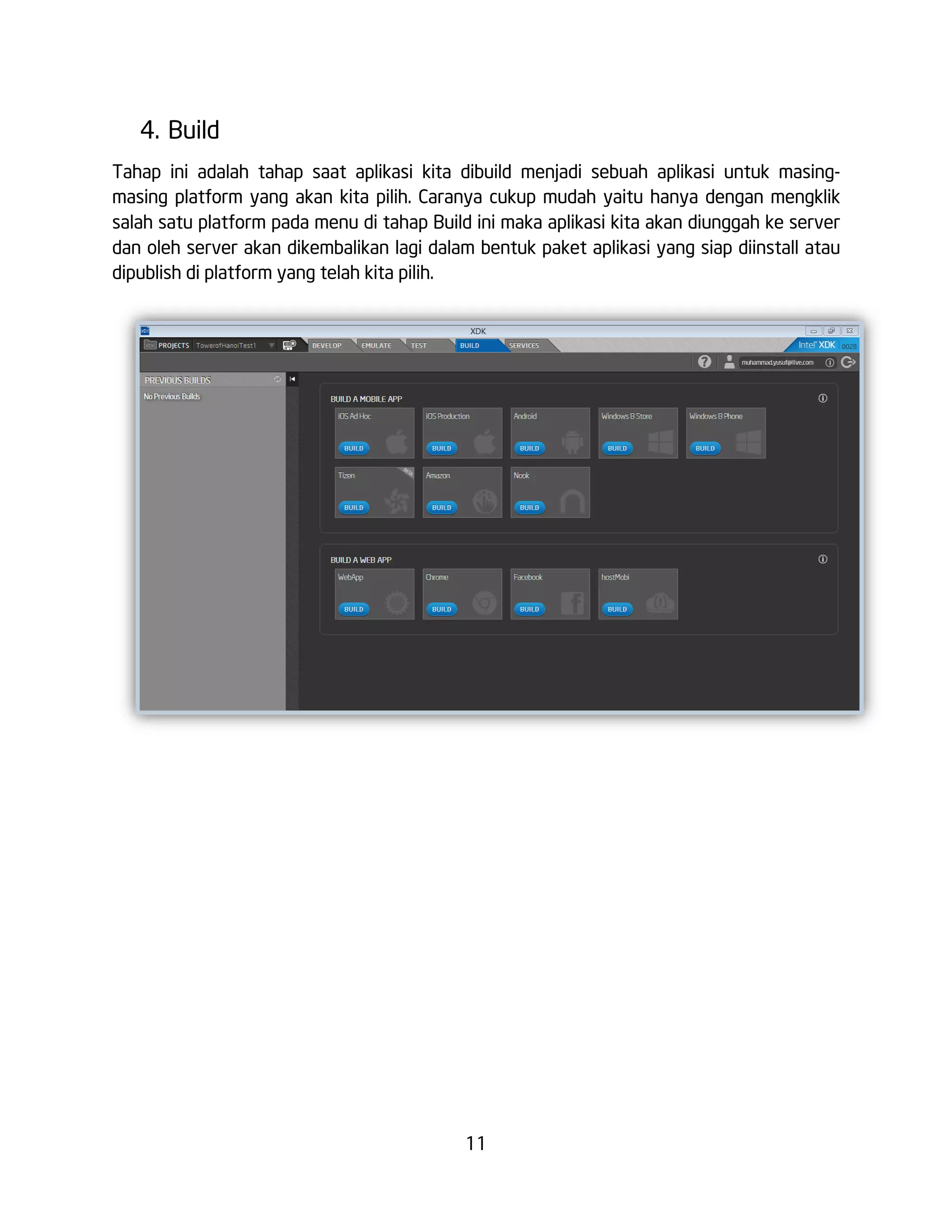 11
4. Build
Tahap ini adalah tahap saat aplikasi kita dibuild menjadi sebuah aplikasi untuk masing-
masing platform yang akan kita pilih. Caranya cukup mudah yaitu hanya dengan mengklik
salah satu platform pada menu di tahap Build ini maka aplikasi kita akan diunggah ke server
dan oleh server akan dikembalikan lagi dalam bentuk paket aplikasi yang siap diinstall atau
dipublish di platform yang telah kita pilih.
 