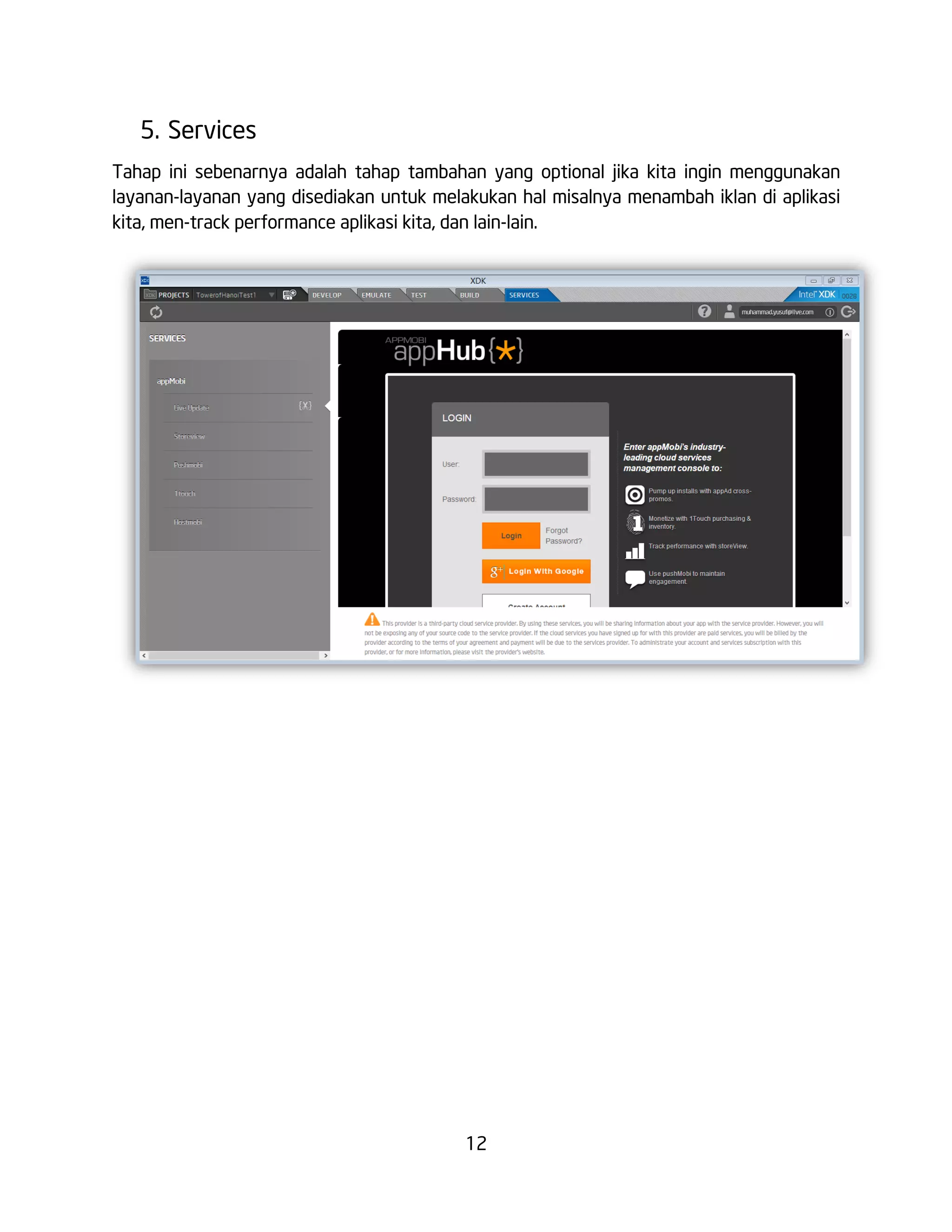 12
5. Services
Tahap ini sebenarnya adalah tahap tambahan yang optional jika kita ingin menggunakan
layanan-layanan yang disediakan untuk melakukan hal misalnya menambah iklan di aplikasi
kita, men-track performance aplikasi kita, dan lain-lain.
 
