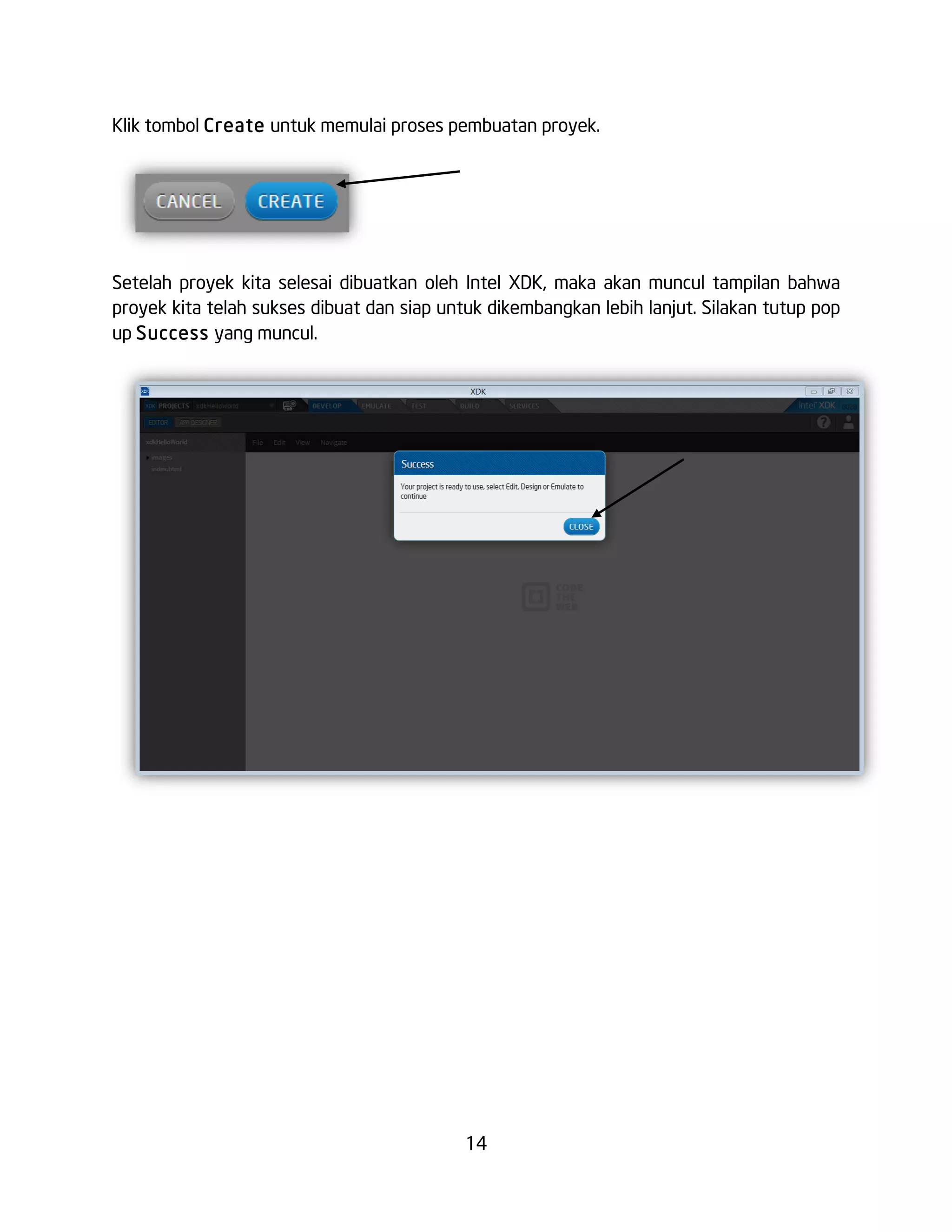 14
Klik tombol Create untuk memulai proses pembuatan proyek.
Setelah proyek kita selesai dibuatkan oleh Intel XDK, maka akan muncul tampilan bahwa
proyek kita telah sukses dibuat dan siap untuk dikembangkan lebih lanjut. Silakan tutup pop
up Success yang muncul.
 