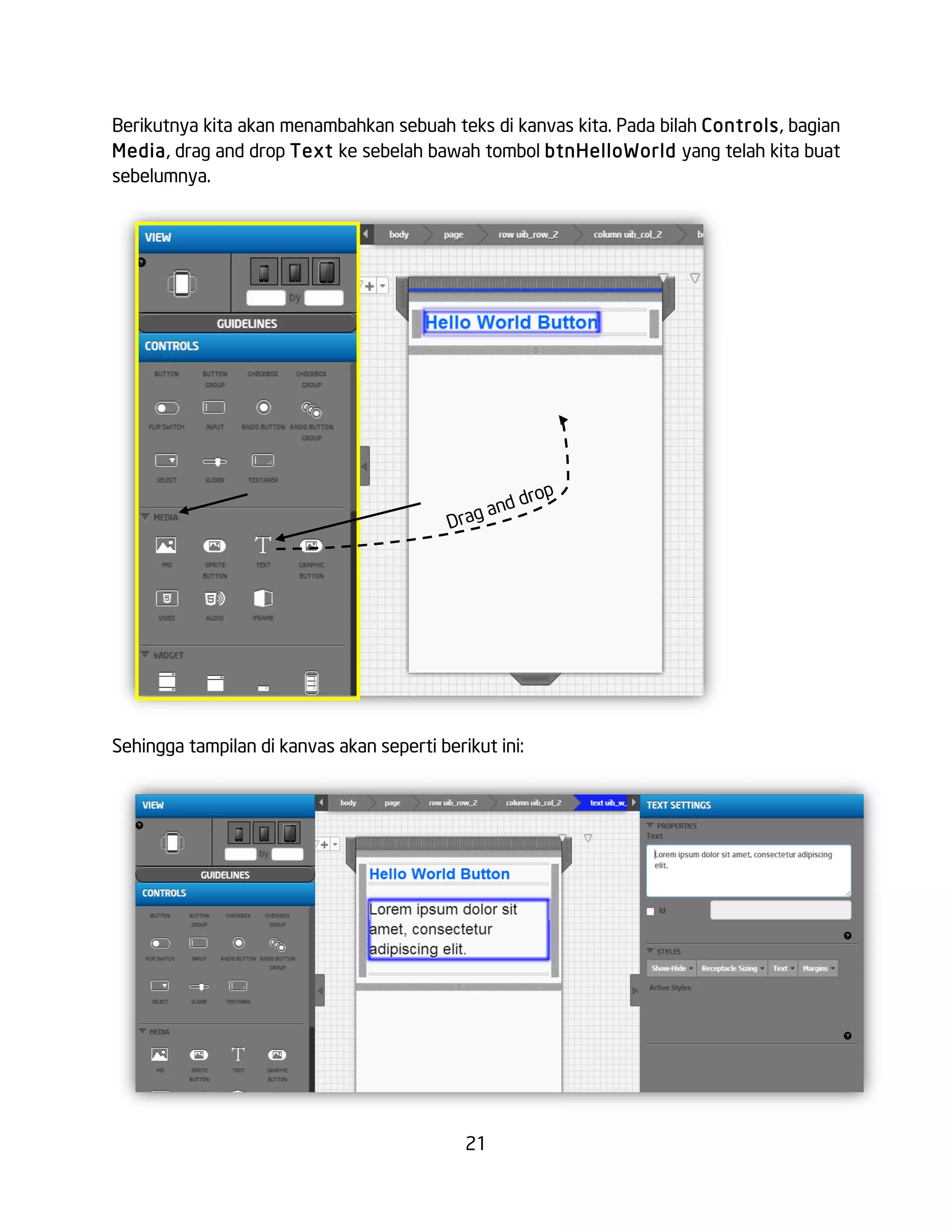 21
Berikutnya kita akan menambahkan sebuah teks di kanvas kita. Pada bilah Controls, bagian
Media, drag and drop Text ke sebelah bawah tombol btnHelloWorld yang telah kita buat
sebelumnya.
Sehingga tampilan di kanvas akan seperti berikut ini:
Drag and drop
 