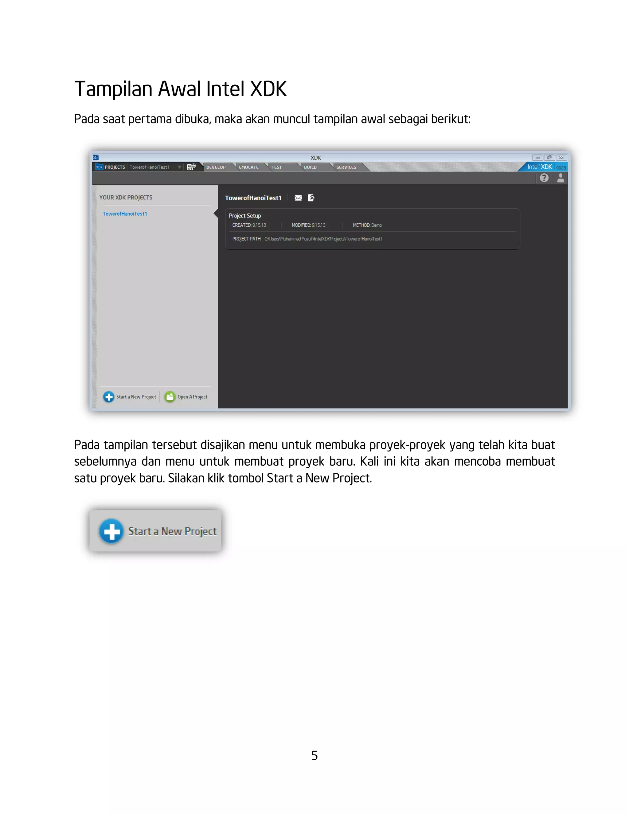 5
Tampilan Awal Intel XDK
Pada saat pertama dibuka, maka akan muncul tampilan awal sebagai berikut:
Pada tampilan tersebut disajikan menu untuk membuka proyek-proyek yang telah kita buat
sebelumnya dan menu untuk membuat proyek baru. Kali ini kita akan mencoba membuat
satu proyek baru. Silakan klik tombol Start a New Project.
 