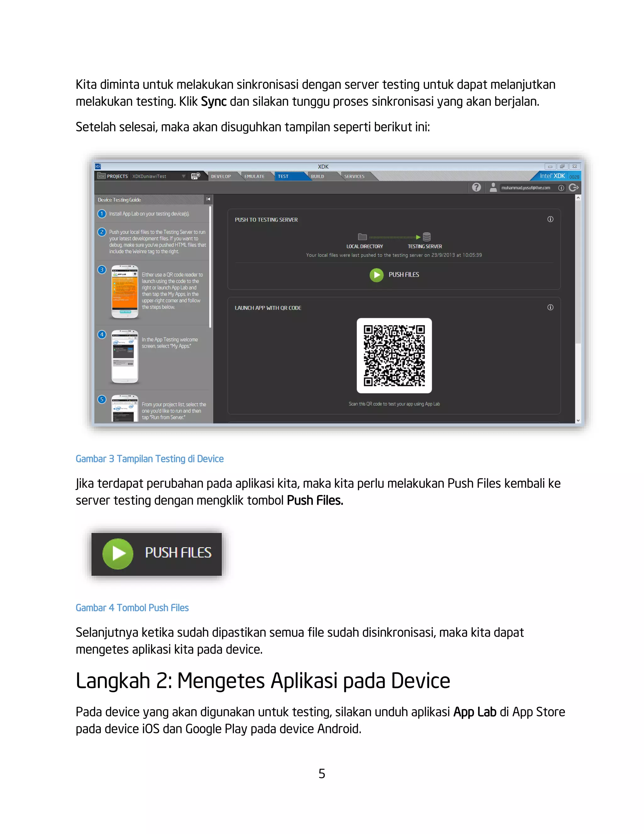 5
Kita diminta untuk melakukan sinkronisasi dengan server testing untuk dapat melanjutkan
melakukan testing. Klik Sync dan silakan tunggu proses sinkronisasi yang akan berjalan.
Setelah selesai, maka akan disuguhkan tampilan seperti berikut ini:
Gambar 3 Tampilan Testing di Device
Jika terdapat perubahan pada aplikasi kita, maka kita perlu melakukan Push Files kembali ke
server testing dengan mengklik tombol Push Files.
Gambar 4 Tombol Push Files
Selanjutnya ketika sudah dipastikan semua file sudah disinkronisasi, maka kita dapat
mengetes aplikasi kita pada device.
Langkah 2: Mengetes Aplikasi pada Device
Pada device yang akan digunakan untuk testing, silakan unduh aplikasi App Lab di App Store
pada device iOS dan Google Play pada device Android.
 