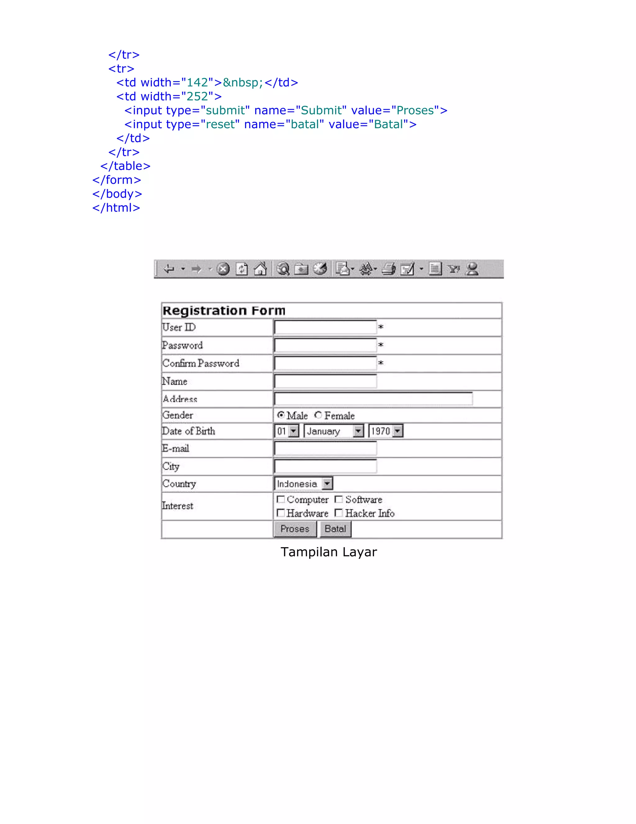 </tr>
  <tr>
    <td width="142">&nbsp;</td>
    <td width="252">
     <input type="submit" name="Submit" value="Proses">
     <input type="reset" name="batal" value="Batal">
    </td>
  </tr>
 </table>
</form>
</body>
</html>




                             Tampilan Layar
 