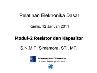 Pelatihan Elektronika Dasar Kamis, 12 Januari 2011 Modul-2 Resistor dan Kapasitor S.N.M.P. Simamora, ST., MT. 