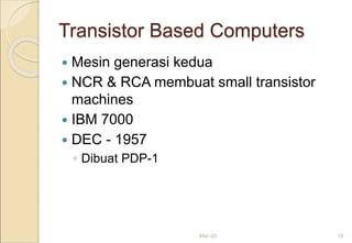Transistor Based Computers
 Mesin generasi kedua
 NCR & RCA membuat small transistor
machines
 IBM 7000
 DEC - 1957
◦ Dibuat PDP-1
Mar-20 18
 