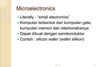 Microelectronics
 Literally - “small electronics”
 Komputer terbentuk dari kumpulan gate,
kumpulan memori dan interkoneksinya
 Dapat dibuat dengan semikonduktor
 Contoh : silicon wafer (wafer silikon)
Mar-20 19
 