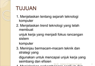 TUJUAN
1. Menjelaskan tentang sejarah teknologi
komputer
2. Menjelaskan trend teknologi yang telah
membuat
unjuk kerja yang menjadi fokus rancangan
sistem
komputer
3. Meninjau bermacam-macam teknik dan
strategi yang
digunakan untuk mencapai unjuk kerja yang
seimbang dan efisien
Mar-20 Arsitektur & Organisasi Komputer 3
 