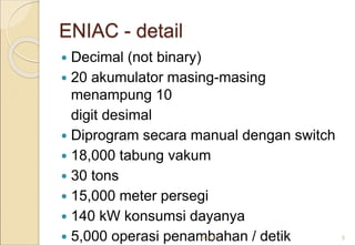 ENIAC - detail
 Decimal (not binary)
 20 akumulator masing-masing
menampung 10
digit desimal
 Diprogram secara manual dengan switch
 18,000 tabung vakum
 30 tons
 15,000 meter persegi
 140 kW konsumsi dayanya
 5,000 operasi penambahan / detikMar-20 5
 