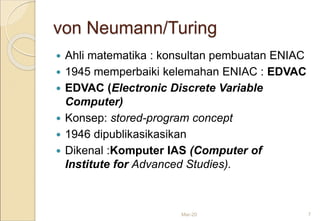von Neumann/Turing
 Ahli matematika : konsultan pembuatan ENIAC
 1945 memperbaiki kelemahan ENIAC : EDVAC
 EDVAC (Electronic Discrete Variable
Computer)
 Konsep: stored-program concept
 1946 dipublikasikasikan
 Dikenal :Komputer IAS (Computer of
Institute for Advanced Studies).
Mar-20 7
 