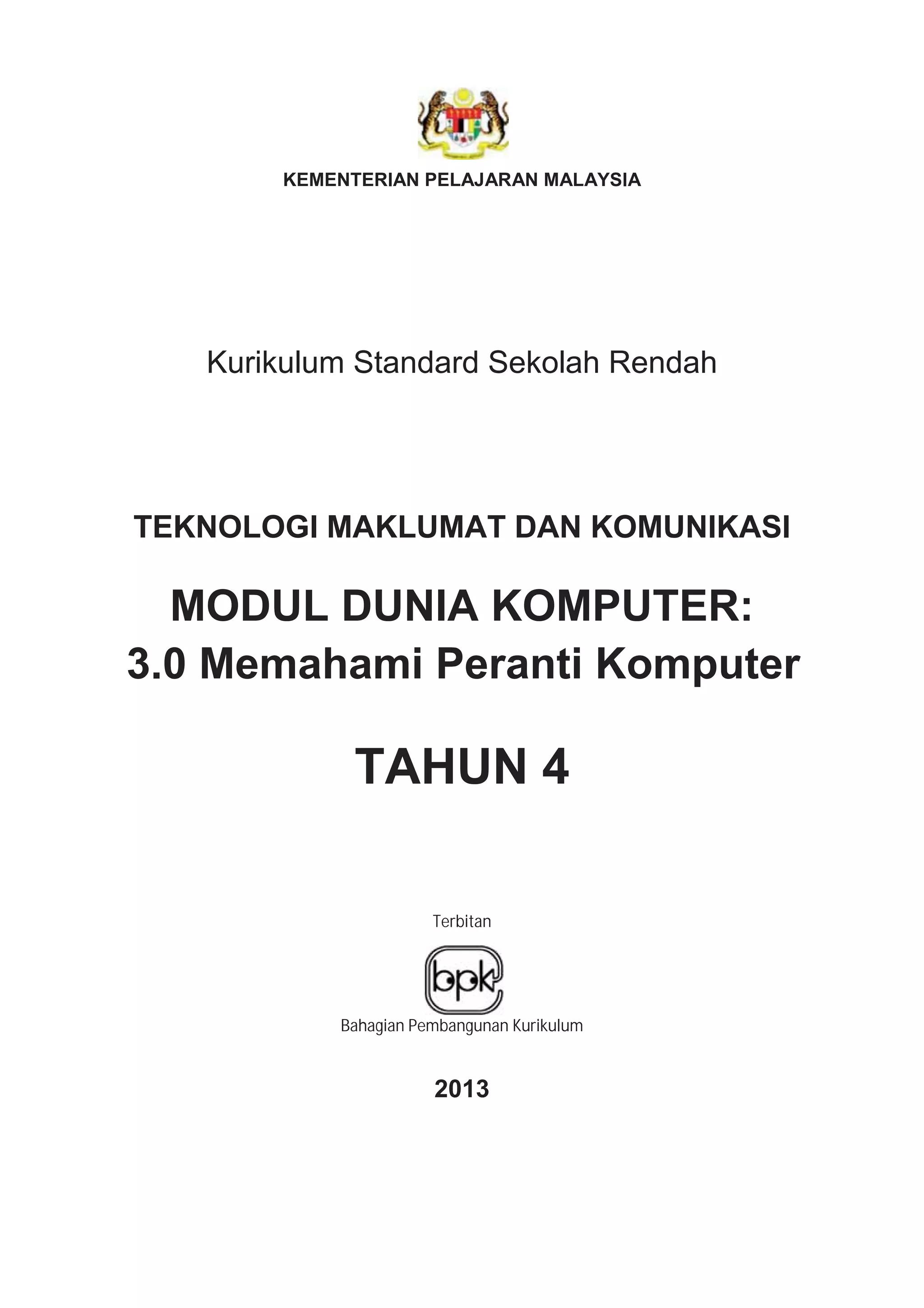 KEMENTERIAN PELAJARAN MALAYSIA
Kurikulum Standard Sekolah Rendah
TEKNOLOGI MAKLUMAT DAN KOMUNIKASI
MODUL DUNIA KOMPUTER:
3.0 Memahami Peranti Komputer
TAHUN 4
Terbitan
Bahagian Pembangunan Kurikulum
2013
 