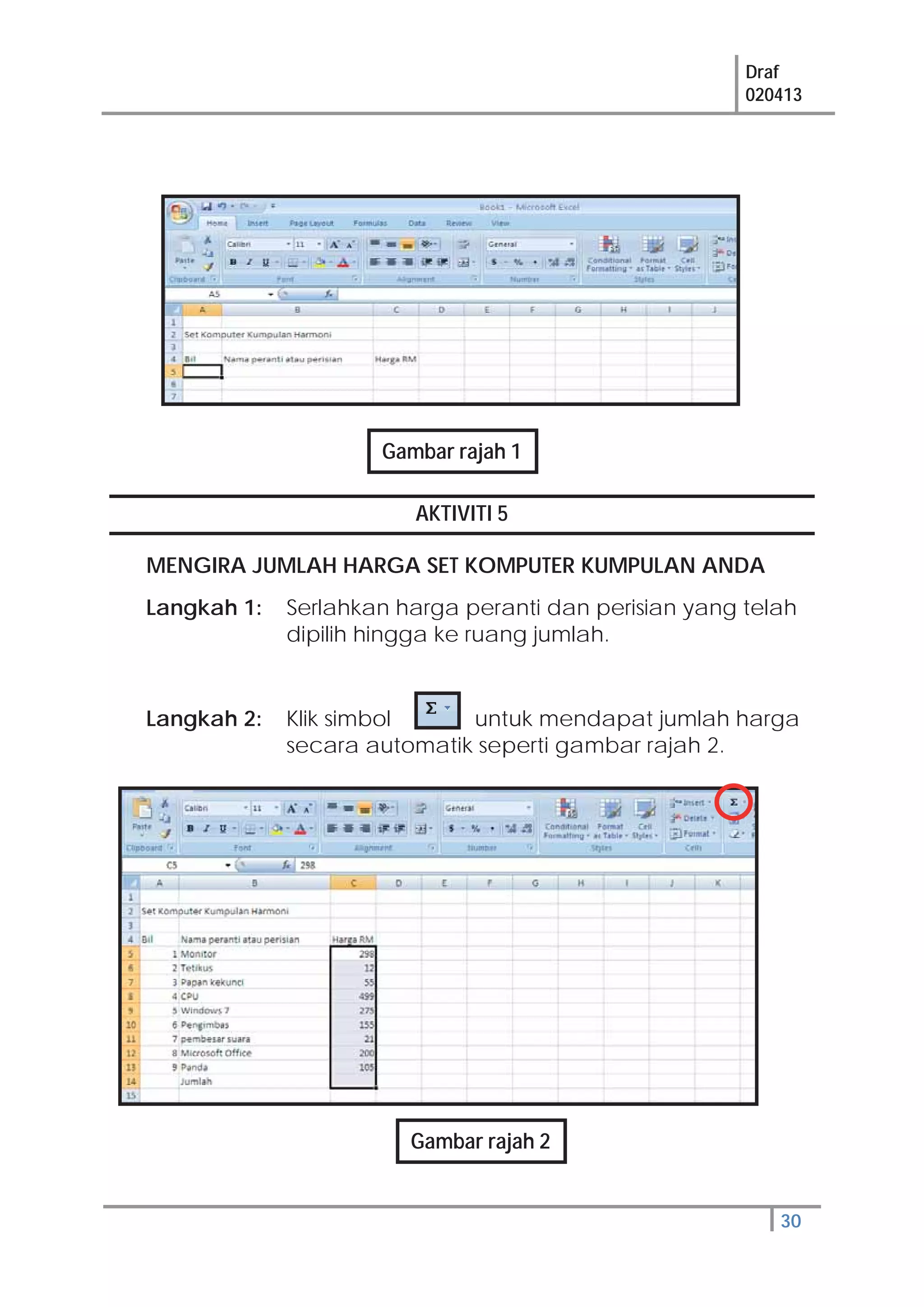 Draf
020413
30
AKTIVITI 5
MENGIRA JUMLAH HARGA SET KOMPUTER KUMPULAN ANDA
Langkah 1: Serlahkan harga peranti dan perisian yang telah
dipilih hingga ke ruang jumlah.
Langkah 2: Klik simbol untuk mendapat jumlah harga
secara automatik seperti gambar rajah 2.
Gambar rajah 1
Gambar rajah 2
 